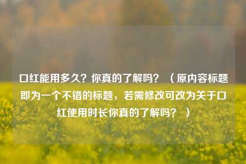 口红能用多久？你真的了解吗？ （原内容标题即为一个不错的标题，若需修改可改为关于口红使用时长你真的了解吗？ ）