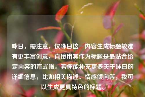 咏日，需注意，仅咏日这一内容生成标题较难有更丰富创意，直接用其作为标题是最贴合给定内容的方式啦。若你能补充更多关于咏日的详细信息，比如相关描述、情感倾向等，我可以生成更具特色的标题。