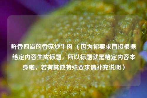 鲜香四溢的香菇炒牛肉 （因为你要求直接根据给定内容生成标题，所以标题就是给定内容本身啦，若有其他特殊要求请补充说明）