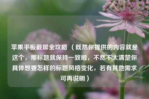 苹果平板截屏全攻略 (既然你提供的内容就是这个,那标题就保持一致啦,不然不太清楚你具体想要怎样的标题风格变化,若有其他需求可再说明)