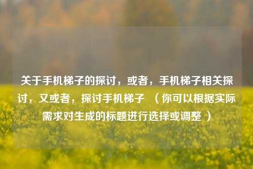 关于手机梯子的探讨,或者,手机梯子相关探讨,又或者,探讨手机梯子 (你可以根据实际需求对生成的标题进行选择或调整 )