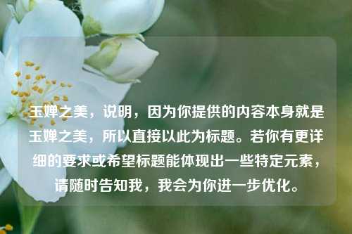 玉婵之美,说明,因为你提供的内容本身就是玉婵之美,所以直接以此为标题。若你有更详细的要求或希望标题能体现出一些特定元素,请随时告知我,我会为你进一步优化。