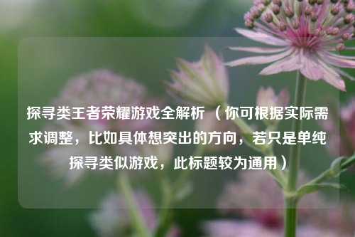 探寻类王者荣耀游戏全解析 (你可根据实际需求调整,比如具体想突出的方向,若只是单纯探寻类似游戏,此标题较为通用)
