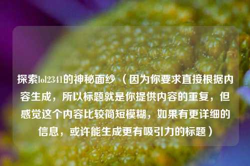 探索lol2341的神秘面纱 (因为你要求直接根据内容生成,所以标题就是你提供内容的重复,但感觉这个内容比较简短模糊,如果有更详细的信息,或许能生成更有吸引力的标题)