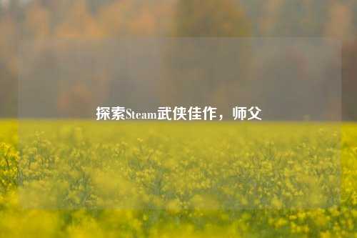 探索Steam武侠佳作,师父