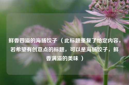 鲜香四溢的海肠饺子 （此标题重复了给定内容，若希望有创意点的标题，可以是海肠饺子，鲜香满溢的美味 ）