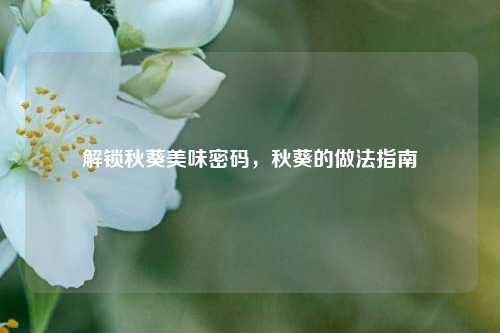 解锁秋葵美味密码，秋葵的做法指南