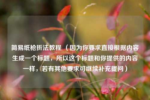 简易纸枪折法教程 （因为你要求直接根据内容生成一个标题，所以这个标题和你提供的内容一样，若有其他要求可继续补充提问）