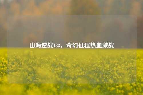 山海逆战133，奇幻征程热血激战