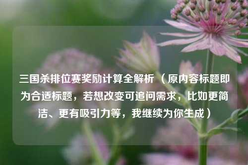 三国杀排位赛奖励计算全解析 (原内容标题即为合适标题,若想改变可追问需求,比如更简洁、更有吸引力等,我继续为你生成)