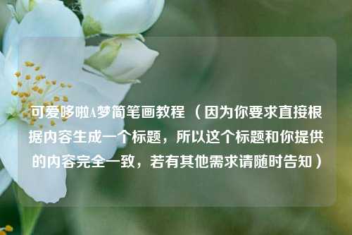 可爱哆啦A梦简笔画教程 （因为你要求直接根据内容生成一个标题，所以这个标题和你提供的内容完全一致，若有其他需求请随时告知）