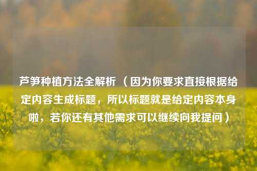芦笋种植方法全解析 （因为你要求直接根据给定内容生成标题，所以标题就是给定内容本身啦，若你还有其他需求可以继续向我提问）
