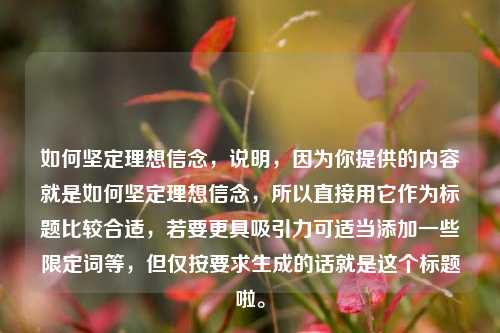 如何坚定理想信念，说明，因为你提供的内容就是如何坚定理想信念，所以直接用它作为标题比较合适，若要更具吸引力可适当添加一些限定词等，但仅按要求生成的话就是这个标题啦。
