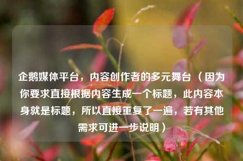 企鹅媒体平台,内容创作者的多元舞台 (因为你要求直接根据内容生成一个标题,此内容本身就是标题,所以直接重复了一遍,若有其他需求可进一步说明)