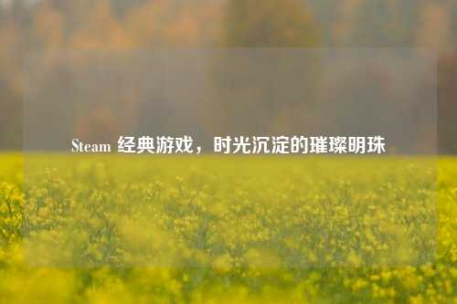 Steam 经典游戏，时光沉淀的璀璨明珠