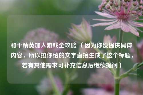 和平精英加入游戏全攻略 （因为你没提供具体内容，所以按你给的文字直接生成了这个标题，若有其他需求可补充信息后继续提问）