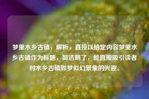 梦里水乡古镇,解析,直接以给定内容梦里水乡古镇作为标题,简洁明了,能直接吸引读者对水乡古镇如梦似幻景象的兴趣。