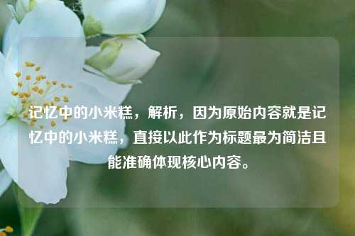 记忆中的小米糕,解析,因为原始内容就是记忆中的小米糕,直接以此作为标题最为简洁且能准确体现核心内容。