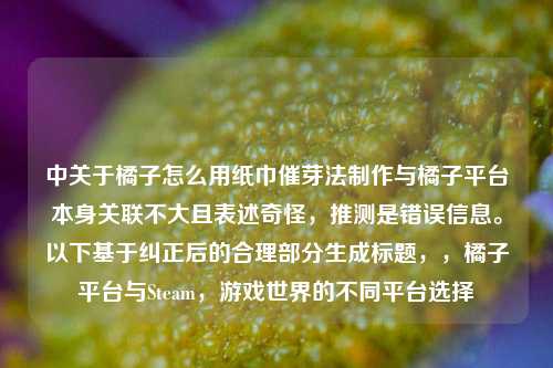 中关于橘子怎么用纸巾催芽法制作与橘子平台本身关联不大且表述奇怪,推测是错误信息。以下基于纠正后的合理部分生成标题,,橘子平台与Steam,游戏世界的不同平台选择