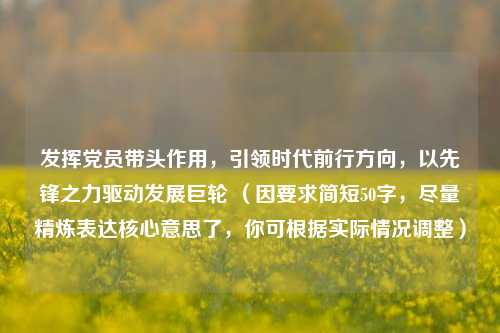 发挥党员带头作用，引领时代前行方向，以先锋之力驱动发展巨轮 （因要求简短50字，尽量精炼表达核心意思了，你可根据实际情况调整）