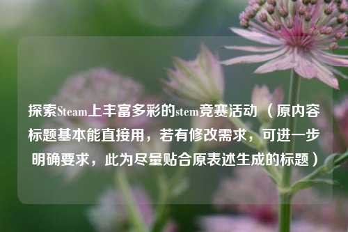探索Steam上丰富多彩的stem竞赛活动 （原内容标题基本能直接用，若有修改需求，可进一步明确要求，此为尽量贴合原表述生成的标题）