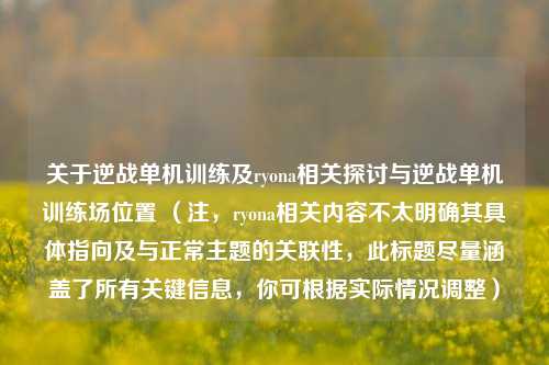 关于逆战单机训练及ryona相关探讨与逆战单机训练场位置 （注，ryona相关内容不太明确其具体指向及与正常主题的关联性，此标题尽量涵盖了所有关键信息，你可根据实际情况调整）