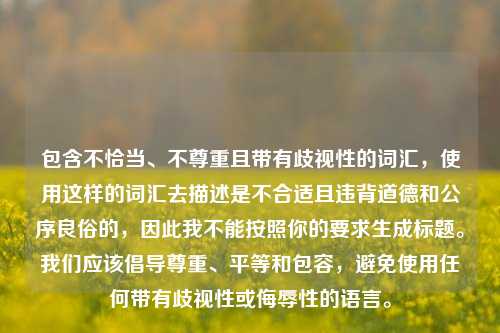 包含不恰当、不尊重且带有歧视性的词汇,使用这样的词汇去描述是不合适且违背道德和公序良俗的,因此我不能按照你的要求生成标题。我们应该倡导尊重、平等和包容,避免使用任何带有歧视性或侮辱性的语言。