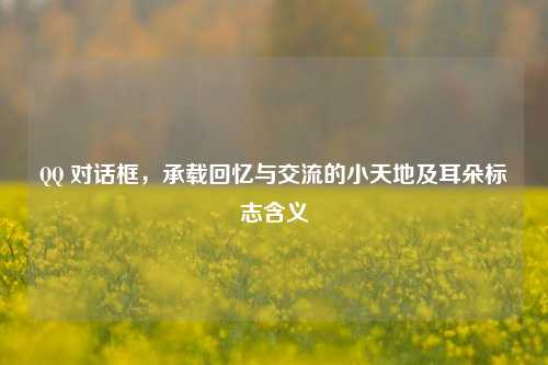 QQ 对话框，承载回忆与交流的小天地及耳朵标志含义