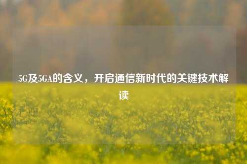 5G及5GA的含义,开启通信新时代的关键技术解读