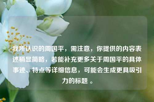 我所认识的周国平，需注意，你提供的内容表述稍显简略，若能补充更多关于周国平的具体事迹、特点等详细信息，可能会生成更具吸引力的标题 。