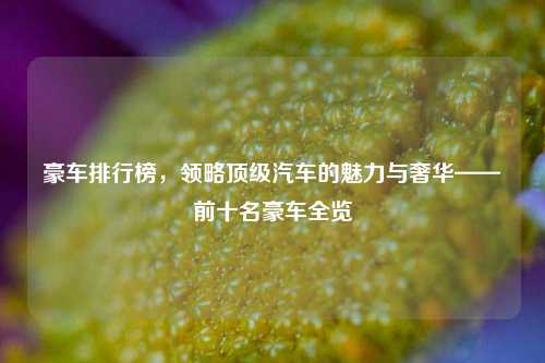 豪车排行榜，领略顶级汽车的魅力与奢华——前十名豪车全览
