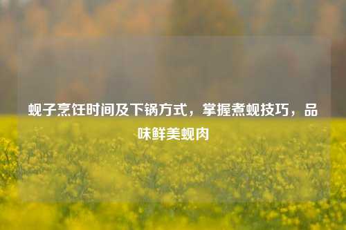 蚬子烹饪时间及下锅方式,掌握煮蚬技巧,品味鲜美蚬肉