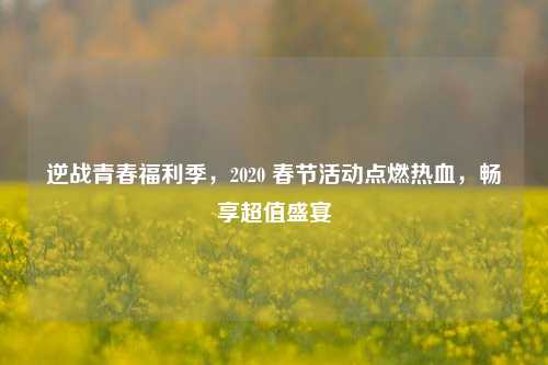 逆战青春福利季，2020 春节活动点燃热血，畅享超值盛宴