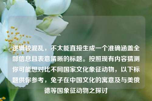 逻辑较混乱,不太能直接生成一个准确涵盖全部信息且表意清晰的标题。按照现有内容猜测你可能想对比不同国家文化象征动物,以下标题供你参考,兔子在中国文化的寓意及与美俄德等国象征动物之探讨