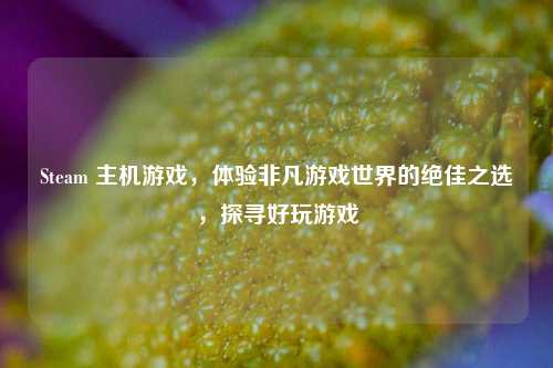 Steam 主机游戏，体验非凡游戏世界的绝佳之选，探寻好玩游戏
