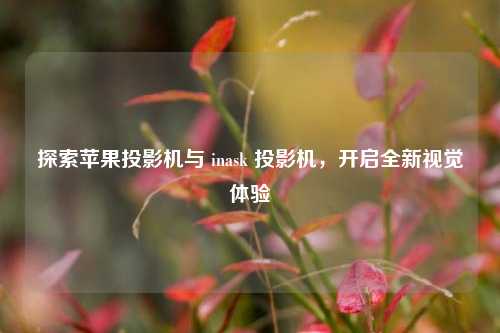 探索苹果投影机与 inask 投影机，开启全新视觉体验