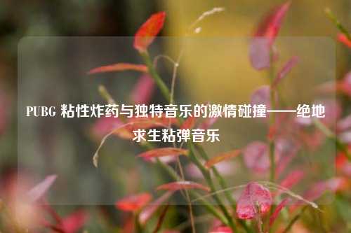 PUBG 粘性炸药与独特音乐的激情碰撞——绝地求生粘弹音乐