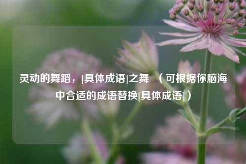 灵动的舞蹈，[具体成语]之舞  （可根据你脑海中合适的成语替换[具体成语]）