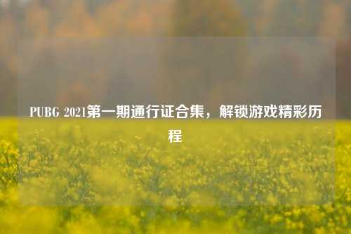 PUBG 2021第一期通行证合集,解锁游戏精彩历程