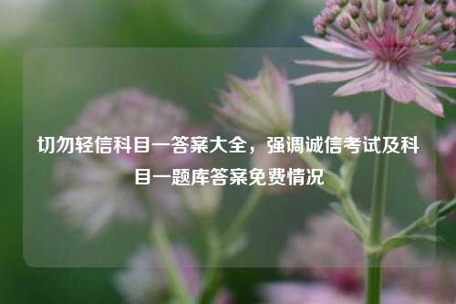 切勿轻信科目一答案大全,强调诚信考试及科目一题库答案免费情况