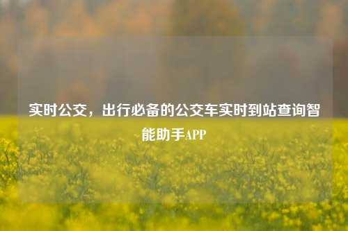 实时公交，出行必备的公交车实时到站查询智能助手APP