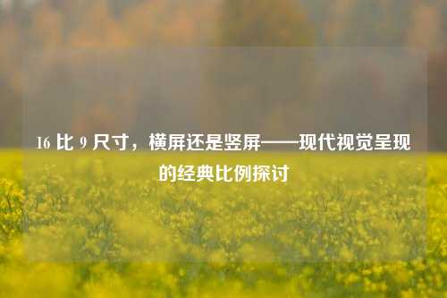 16 比 9 尺寸，横屏还是竖屏——现代视觉呈现的经典比例探讨