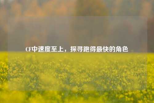 CF中速度至上，探寻跑得最快的角色