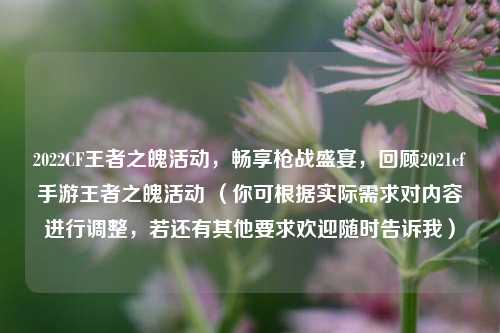 2022CF王者之魄活动，畅享枪战盛宴，回顾2021cf手游王者之魄活动 （你可根据实际需求对内容进行调整，若还有其他要求欢迎随时告诉我）