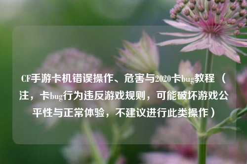 CF手游卡机错误操作、危害与2020卡bug教程 (注,卡bug行为违反游戏规则,可能破坏游戏公平性与正常体验,不建议进行此类操作)