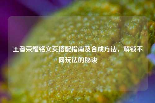 王者荣耀铭文页搭配指南及合成方法，解锁不同玩法的秘诀