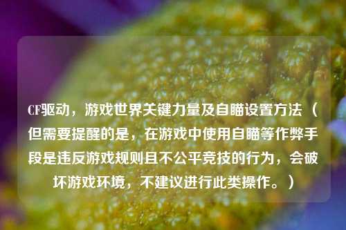 CF驱动,游戏世界关键力量及自瞄设置方法 (但需要提醒的是,在游戏中使用自瞄等作弊手段是违反游戏规则且不公平竞技的行为,会破坏游戏环境,不建议进行此类操作。)