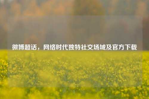 微博超话，网络时代独特社交场域及官方下载