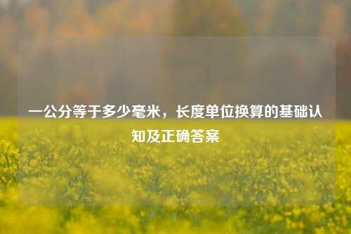 一公分等于多少毫米，长度单位换算的基础认知及正确答案