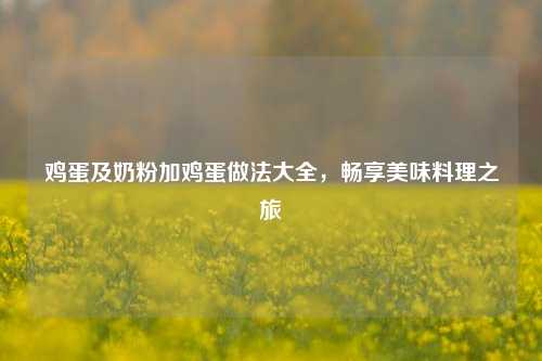 鸡蛋及奶粉加鸡蛋做法大全，畅享美味料理之旅